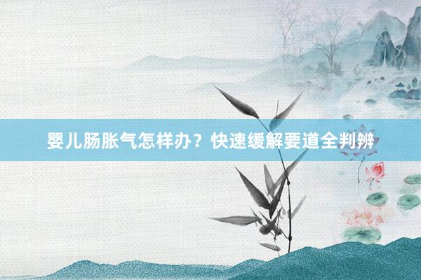 婴儿肠胀气怎样办？快速缓解要道全判辨