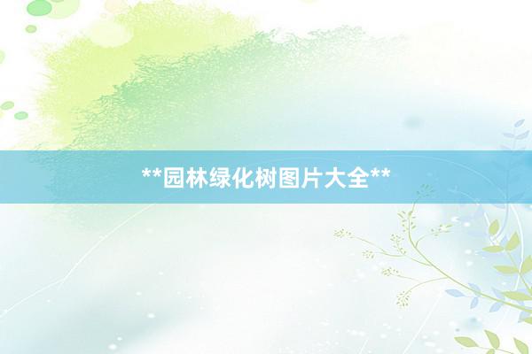**园林绿化树图片大全**