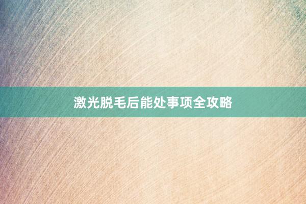 激光脱毛后能处事项全攻略