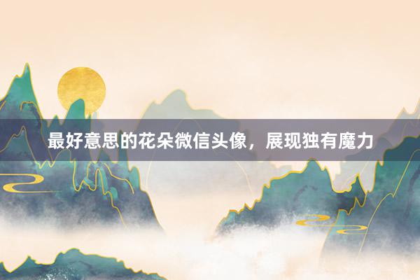 最好意思的花朵微信头像，展现独有魔力