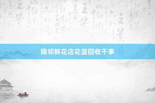 隔邻鲜花店花篮回收干事