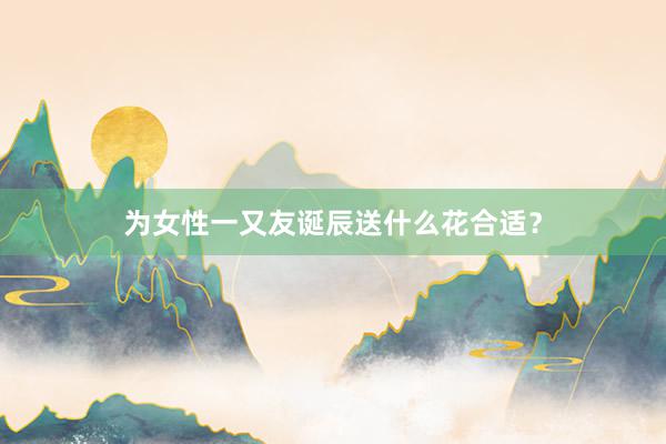 为女性一又友诞辰送什么花合适？