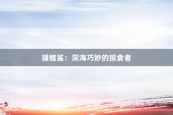 镰鳍鲨：深海巧妙的掠食者