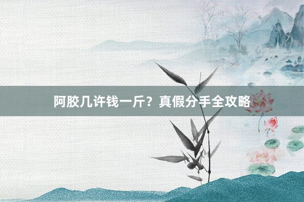 阿胶几许钱一斤？真假分手全攻略