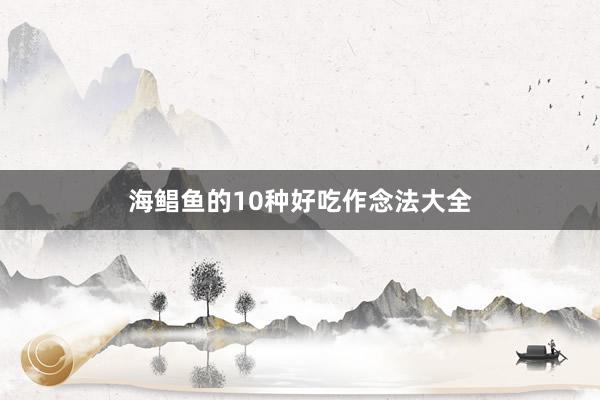 海鲳鱼的10种好吃作念法大全