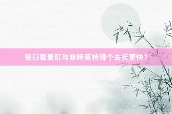 鬼臼毒素酊与咪喹莫特哪个去疣更快？
