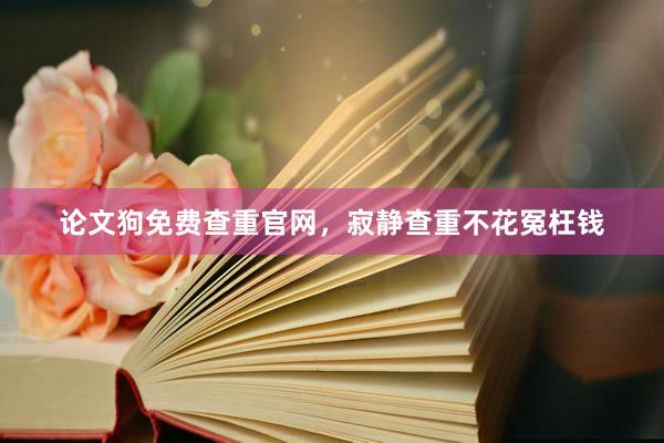 论文狗免费查重官网，寂静查重不花冤枉钱