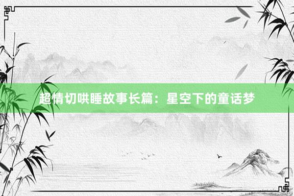 超情切哄睡故事长篇：星空下的童话梦