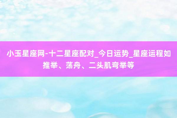 小玉星座网-十二星座配对_今日运势_星座运程如推举、荡舟、二头肌弯举等