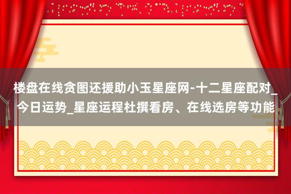 楼盘在线贪图还援助小玉星座网-十二星座配对_今日运势_星座运程杜撰看房、在线选房等功能