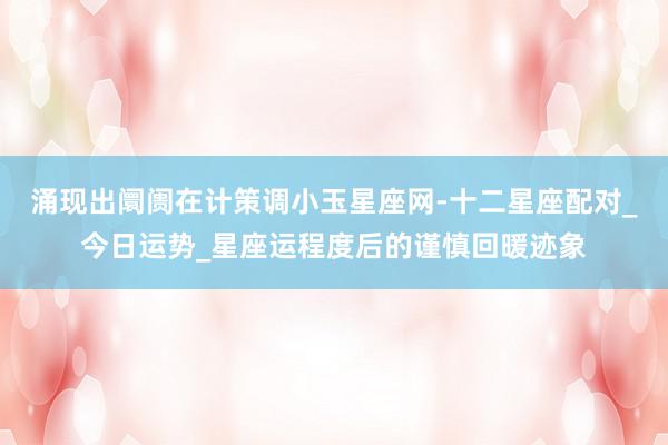 涌现出阛阓在计策调小玉星座网-十二星座配对_今日运势_星座运程度后的谨慎回暖迹象